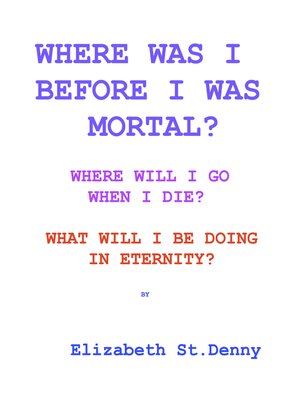 cover image of Where Was I Before I Became Mortal?: Where Will I Go When I Die?  &   What Will I Do in Eternity?